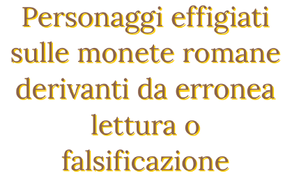 Maggiori informazioni su "Personaggi effigiati sulle monete romane derivanti da erronea lettura o falsificazione"	